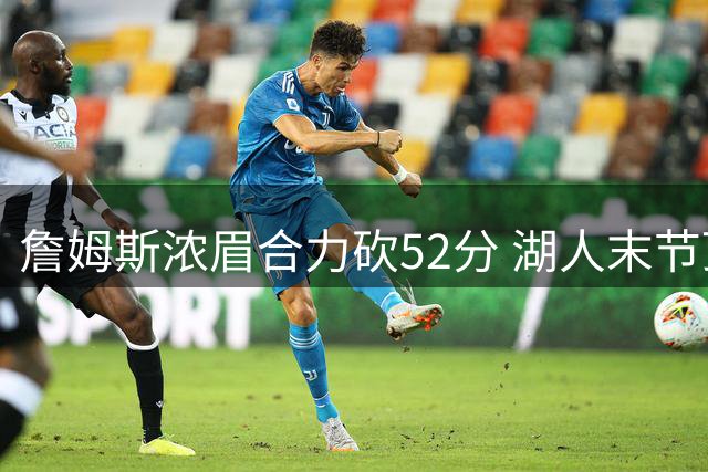 詹姆斯浓眉合力砍52分 湖人末节顶住勇士反扑拔得头筹