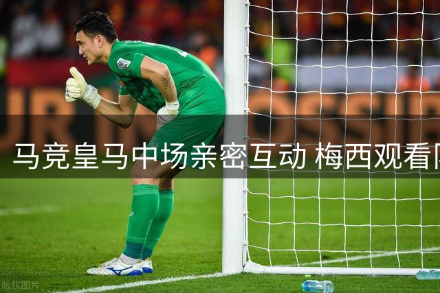 马竞皇马中场亲密互动 梅西观看队友欢乐交谈